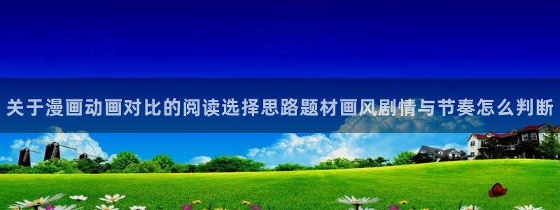 樱花日语视频教程：关于漫画动画对比的阅读选择思路题材画风剧情与节奏怎么判断
