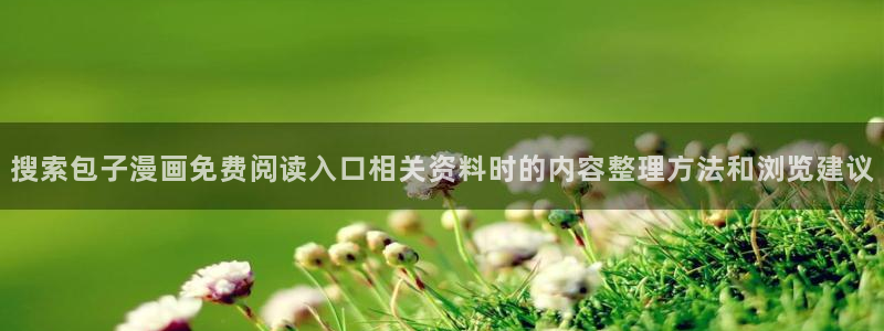 樱花日语阅读理解:搜索包子漫画免费阅读入口相关资料时的内容整理方法和浏览建议